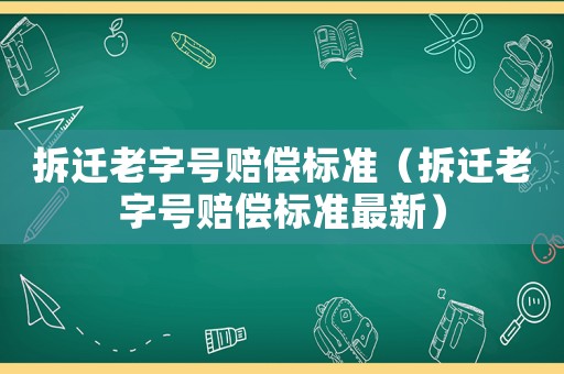 拆遷老字號(hào)賠償標(biāo)準(zhǔn)（拆遷老字號(hào)賠償標(biāo)準(zhǔn)最新）