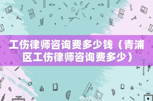 工傷律師咨詢費多少錢（青浦區(qū)工傷律師咨詢費多少）