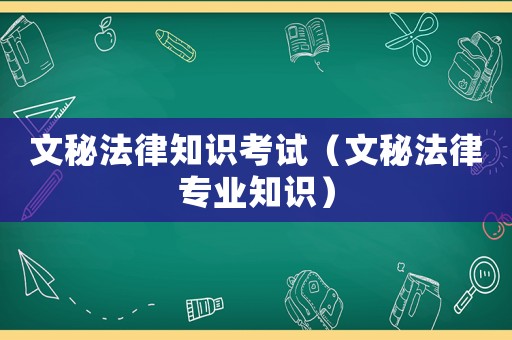 文秘法律知識考試（文秘法律專業(yè)知識）