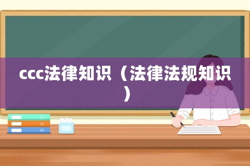 ccc法律知識（法律法規(guī)知識）