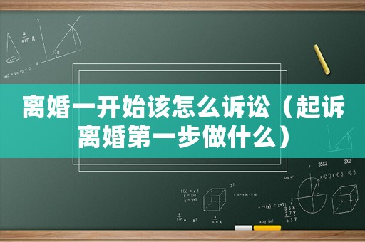 離婚一開(kāi)始該怎么訴訟（起訴離婚第一步做什么）