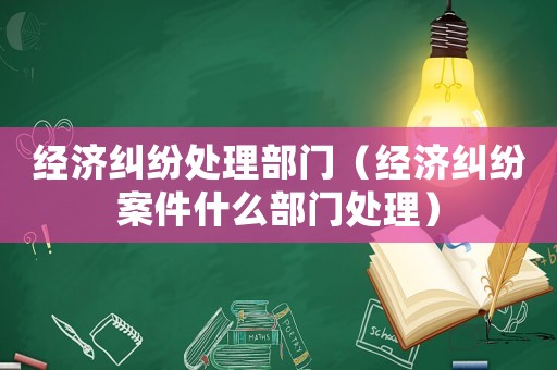 經(jīng)濟糾紛處理部門（經(jīng)濟糾紛案件什么部門處理）