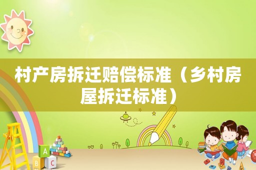 村產(chǎn)房拆遷賠償標(biāo)準(zhǔn)（鄉(xiāng)村房屋拆遷標(biāo)準(zhǔn)）