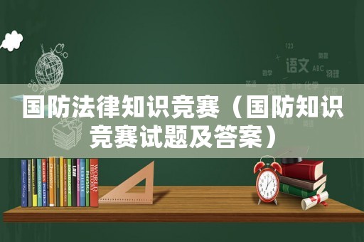 國(guó)防法律知識(shí)競(jìng)賽（國(guó)防知識(shí)競(jìng)賽試題及答案）