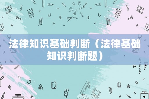 法律知識基礎判斷（法律基礎知識判斷題）