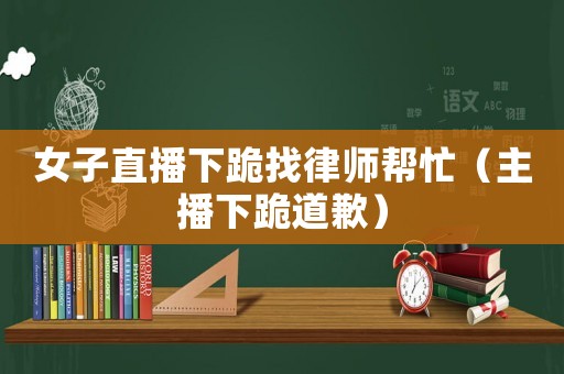 女子直播下跪找律師幫忙（主播下跪道歉）