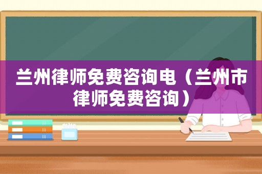 蘭州律師免費(fèi)咨詢電（蘭州市律師免費(fèi)咨詢）