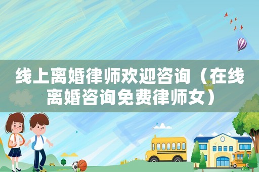 線上離婚律師歡迎咨詢（在線離婚咨詢免費(fèi)律師女）