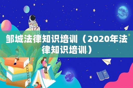 鄒城法律知識(shí)培訓(xùn)（2020年法律知識(shí)培訓(xùn)）