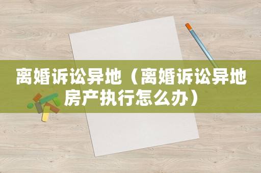 離婚訴訟異地（離婚訴訟異地房產(chǎn)執(zhí)行怎么辦）