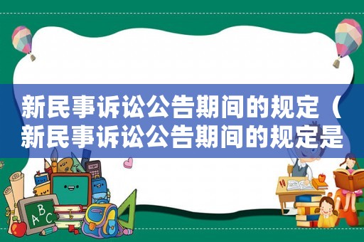 新民事訴訟公告期間的規(guī)定（新民事訴訟公告期間的規(guī)定是什么）