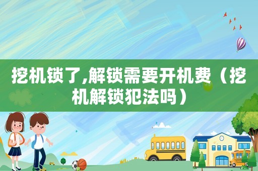 挖機(jī)鎖了,解鎖需要開機(jī)費(fèi)（挖機(jī)解鎖犯法嗎）