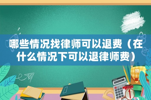 哪些情況找律師可以退費(fèi)（在什么情況下可以退律師費(fèi)）