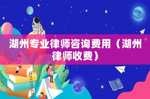 湖州專業(yè)律師咨詢費(fèi)用（湖州律師收費(fèi)）
