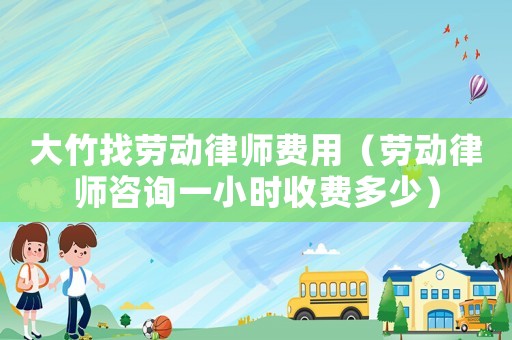 大竹找勞動(dòng)律師費(fèi)用（勞動(dòng)律師咨詢一小時(shí)收費(fèi)多少）