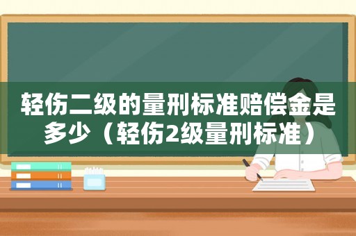 輕傷二級的量刑標(biāo)準(zhǔn)賠償金是多少（輕傷2級量刑標(biāo)準(zhǔn)）