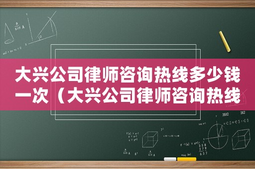 大興公司律師咨詢熱線多少錢一次（大興公司律師咨詢熱線多少）