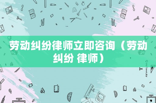 勞動糾紛律師立即咨詢（勞動糾紛 律師）