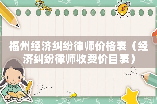 福州經(jīng)濟(jì)糾紛律師價格表（經(jīng)濟(jì)糾紛律師收費(fèi)價目表）