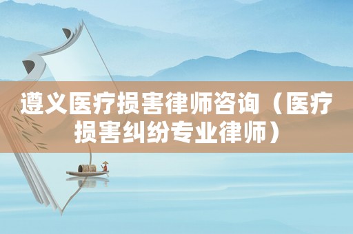 遵義醫(yī)療損害律師咨詢（醫(yī)療損害糾紛專業(yè)律師）