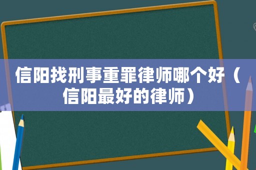 信陽找刑事重罪律師哪個好（信陽最好的律師）