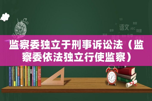 監(jiān)察委獨(dú)立于刑事訴訟法（監(jiān)察委依法獨(dú)立行使監(jiān)察）