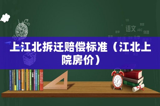 上江北拆遷賠償標(biāo)準(zhǔn)（江北上院房價）