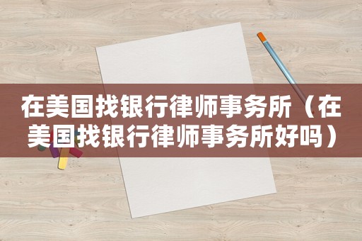 在美國找銀行律師事務(wù)所（在美國找銀行律師事務(wù)所好嗎）