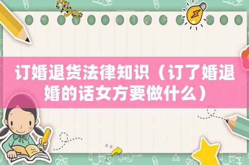 訂婚退貨法律知識（訂了婚退婚的話女方要做什么）