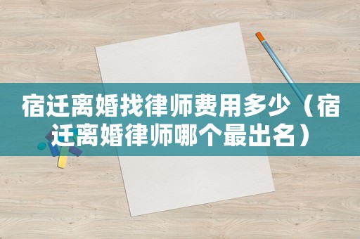 宿遷離婚找律師費(fèi)用多少（宿遷離婚律師哪個(gè)最出名）