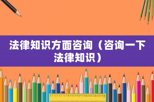 法律知識(shí)方面咨詢（咨詢一下法律知識(shí)）