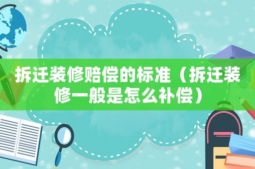 拆遷裝修賠償?shù)臉?biāo)準(zhǔn)（拆遷裝修一般是怎么補(bǔ)償）