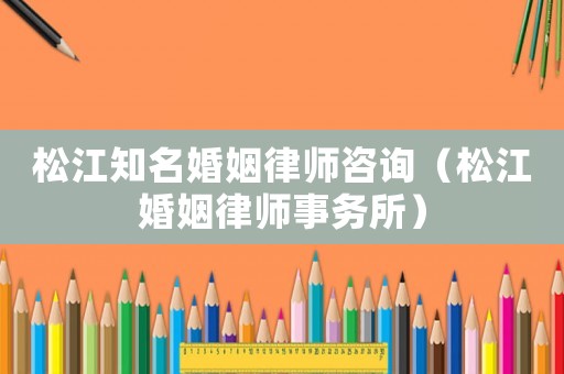 松江知名婚姻律師咨詢（松江婚姻律師事務(wù)所）
