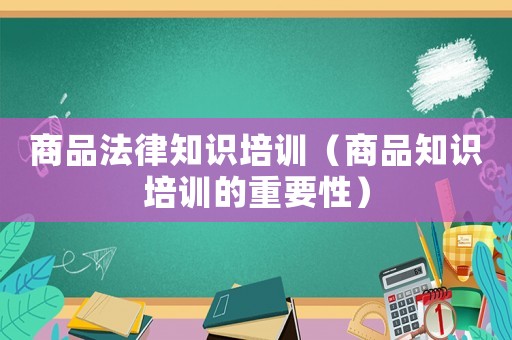 商品法律知識(shí)培訓(xùn)（商品知識(shí)培訓(xùn)的重要性）