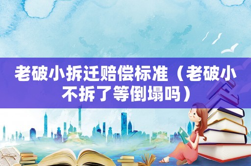老破小拆遷賠償標(biāo)準(zhǔn)（老破小不拆了等倒塌嗎）