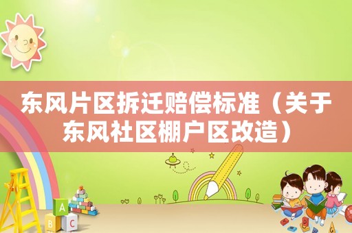 東風(fēng)片區(qū)拆遷賠償標(biāo)準(zhǔn)（關(guān)于東風(fēng)社區(qū)棚戶(hù)區(qū)改造）