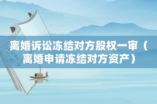 離婚訴訟凍結(jié)對方股權(quán)一審（離婚申請凍結(jié)對方資產(chǎn)）