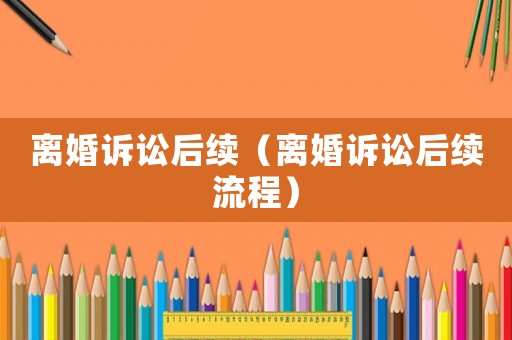 離婚訴訟后續(xù)（離婚訴訟后續(xù)流程）