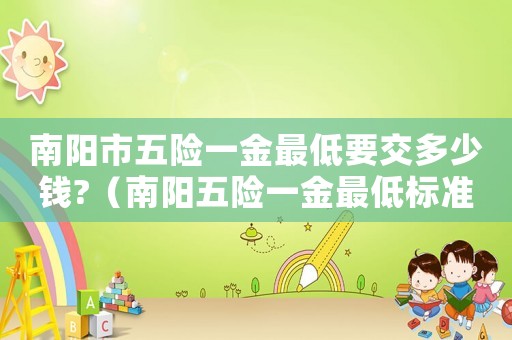 南陽市五險(xiǎn)一金最低要交多少錢?（南陽五險(xiǎn)一金最低標(biāo)準(zhǔn)）