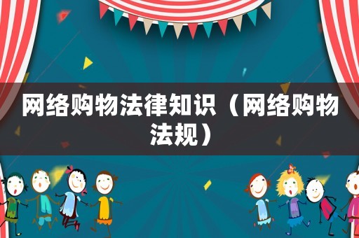 網(wǎng)絡(luò)購物法律知識（網(wǎng)絡(luò)購物法規(guī)）