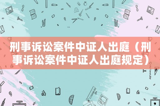 刑事訴訟案件中證人出庭（刑事訴訟案件中證人出庭規(guī)定）