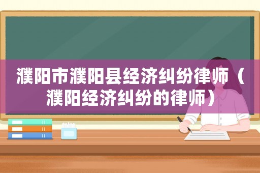 濮陽市濮陽縣經(jīng)濟糾紛律師（濮陽經(jīng)濟糾紛的律師）
