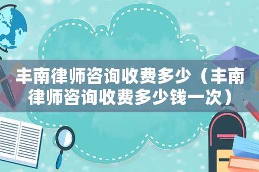 豐南律師咨詢收費(fèi)多少（豐南律師咨詢收費(fèi)多少錢一次）