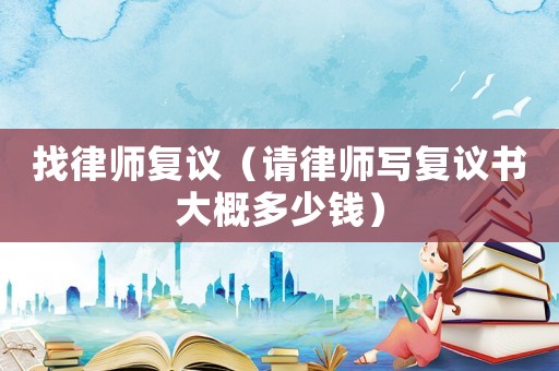 找律師復(fù)議（請律師寫復(fù)議書大概多少錢）