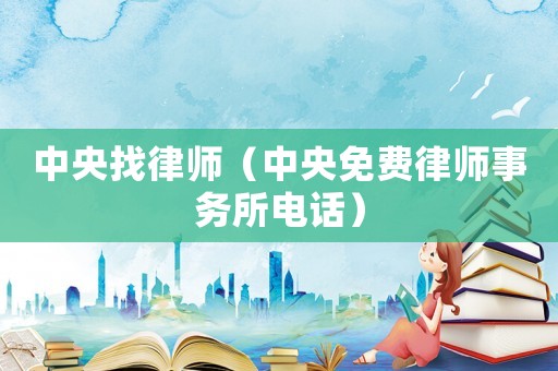中央找律師（中央免費(fèi)律師事務(wù)所電話）