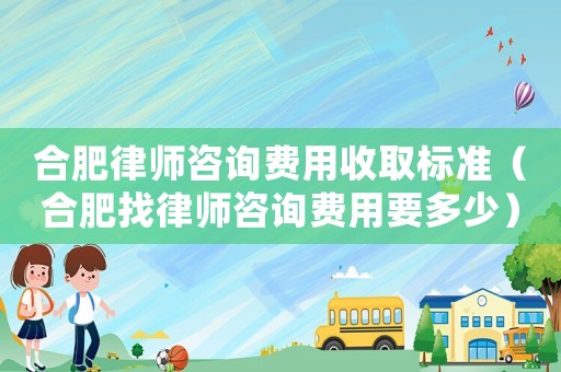 合肥律師咨詢費用收取標準（合肥找律師咨詢費用要多少）