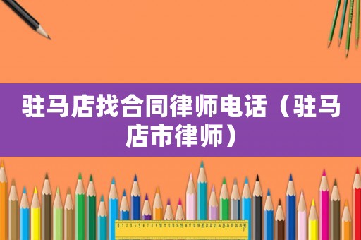 駐馬店找合同律師電話（駐馬店市律師）