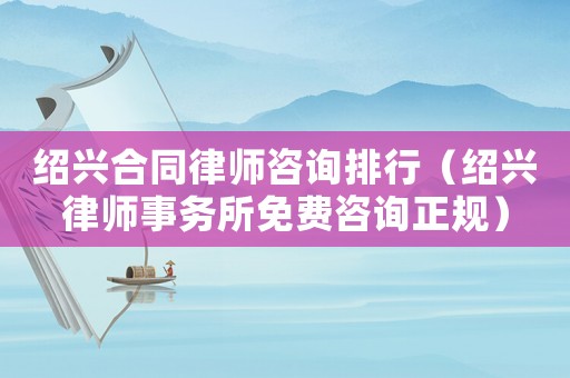 紹興合同律師咨詢排行（紹興律師事務(wù)所免費(fèi)咨詢正規(guī)）