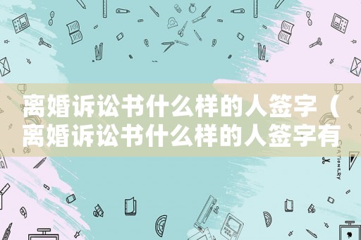 離婚訴訟書什么樣的人簽字（離婚訴訟書什么樣的人簽字有效）