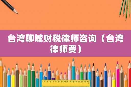 臺灣聊城財稅律師咨詢（臺灣律師費）